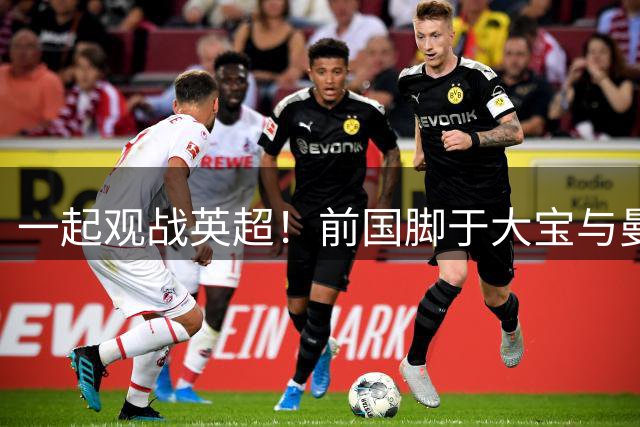 一起观战英超！前国脚于大宝与曼联名宿索尔斯克亚合影