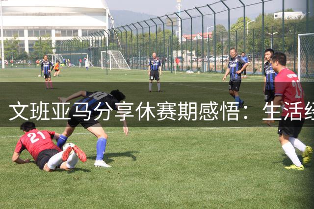 文班亚马分享休赛期感悟：生活经历都是宝贵财富