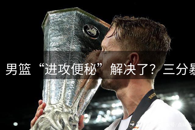 男篮“进攻便秘”解决了？三分暴涨+球风蜕变，只因少了此人？