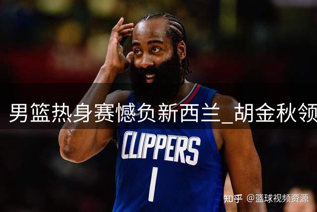 男篮热身赛憾负新西兰 胡金秋领衔替补亮眼