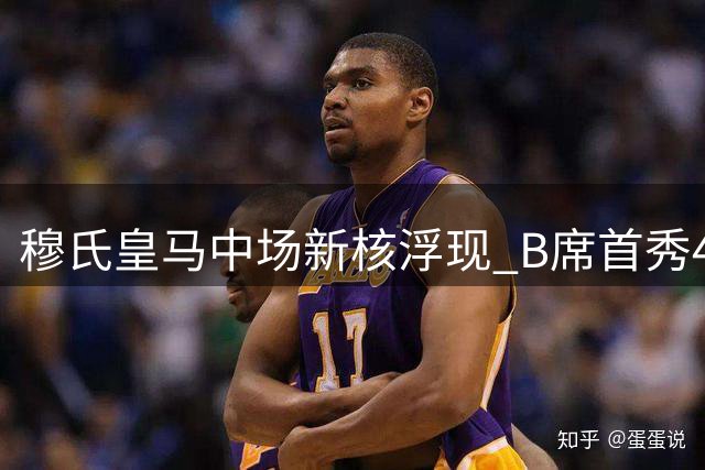 穆氏皇马中场新核浮现 B席首秀45分钟征服更衣室