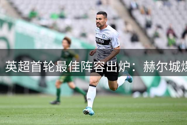 英超首轮最佳阵容出炉：赫尔城爆冷曼联，布伦特福德3人入选